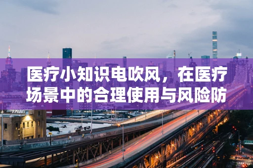 医疗小知识电吹风，在医疗场景中的合理使用与风险防范
