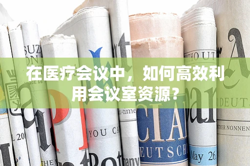 在医疗会议中，如何高效利用会议室资源？