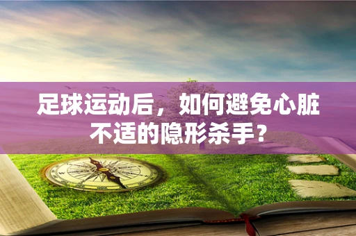 足球运动后，如何避免心脏不适的隐形杀手？