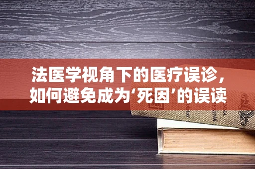 法医学视角下的医疗误诊，如何避免成为‘死因’的误读者？