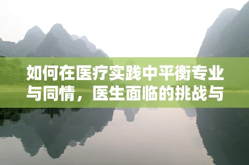 如何在医疗实践中平衡专业与同情，医生面临的挑战与应对策略