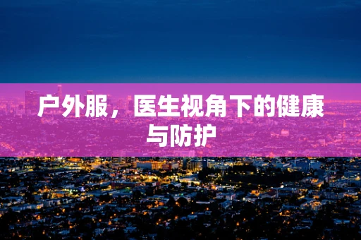 户外服，医生视角下的健康与防护