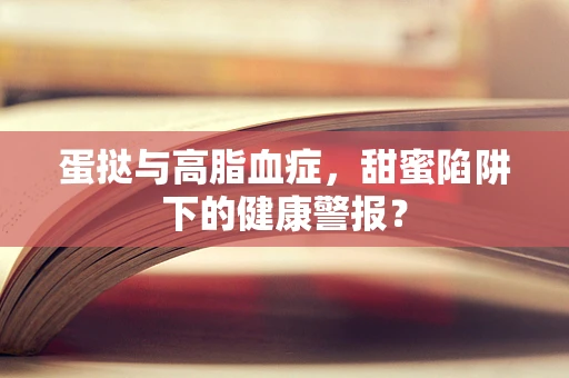 蛋挞与高脂血症，甜蜜陷阱下的健康警报？