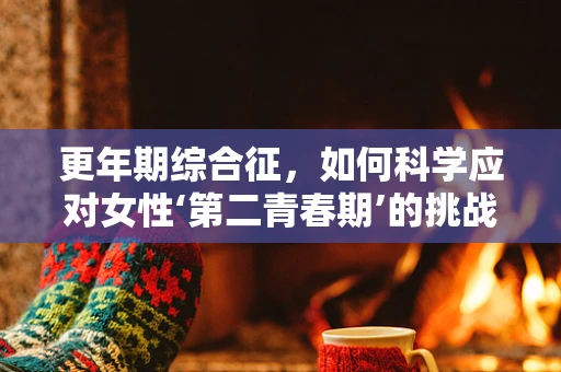 更年期综合征，如何科学应对女性‘第二青春期’的挑战？