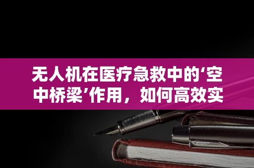 无人机在医疗急救中的‘空中桥梁’作用，如何高效实现紧急医疗物资的空中投送？
