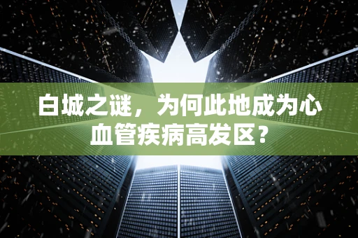 白城之谜，为何此地成为心血管疾病高发区？