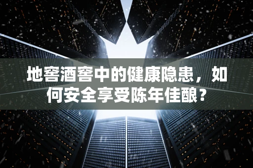 地窖酒窖中的健康隐患，如何安全享受陈年佳酿？