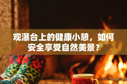 观瀑台上的健康小憩，如何安全享受自然美景？