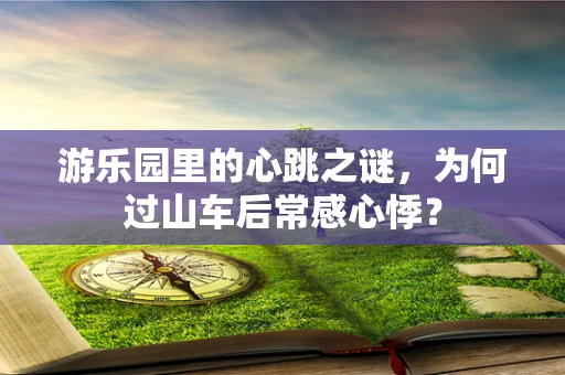 游乐园里的心跳之谜，为何过山车后常感心悸？