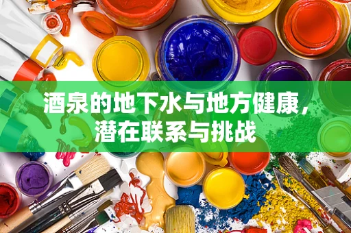酒泉的地下水与地方健康，潜在联系与挑战