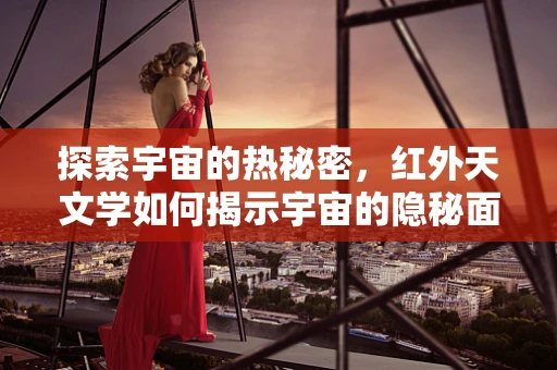 探索宇宙的热秘密，红外天文学如何揭示宇宙的隐秘面纱？
