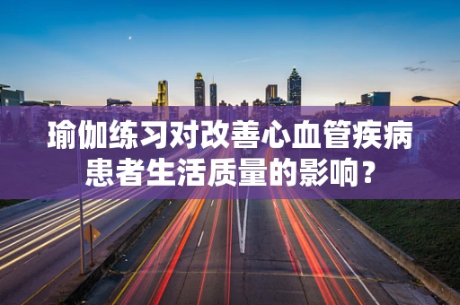 瑜伽练习对改善心血管疾病患者生活质量的影响？