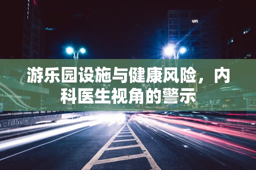 游乐园设施与健康风险，内科医生视角的警示