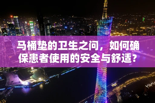 马桶垫的卫生之问，如何确保患者使用的安全与舒适？