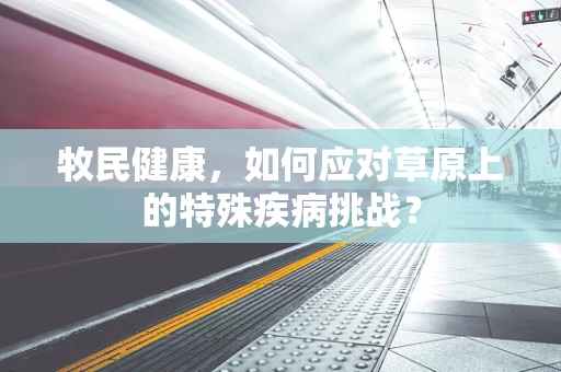牧民健康，如何应对草原上的特殊疾病挑战？