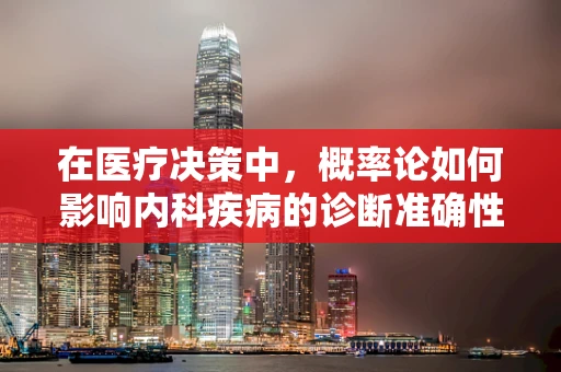 在医疗决策中，概率论如何影响内科疾病的诊断准确性？
