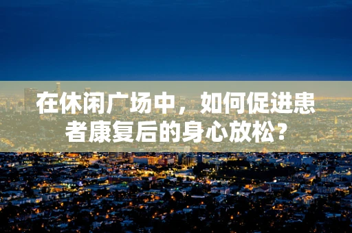 在休闲广场中，如何促进患者康复后的身心放松？