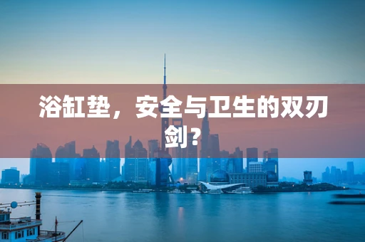 浴缸垫，安全与卫生的双刃剑？