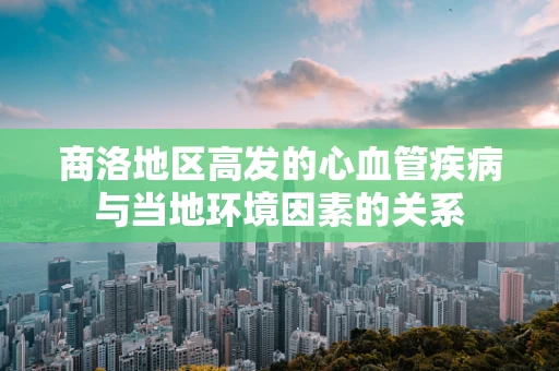 商洛地区高发的心血管疾病与当地环境因素的关系