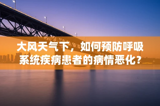 大风天气下，如何预防呼吸系统疾病患者的病情恶化？