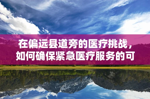 在偏远县道旁的医疗挑战，如何确保紧急医疗服务的可及性？