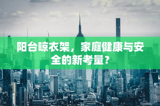 阳台晾衣架，家庭健康与安全的新考量？