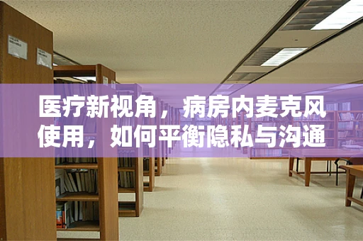 医疗新视角，病房内麦克风使用，如何平衡隐私与沟通？