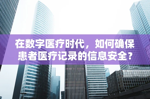 在数字医疗时代，如何确保患者医疗记录的信息安全？