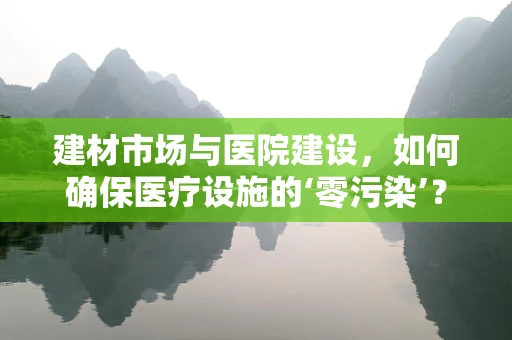建材市场与医院建设，如何确保医疗设施的‘零污染’？