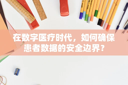 在数字医疗时代，如何确保患者数据的安全边界？
