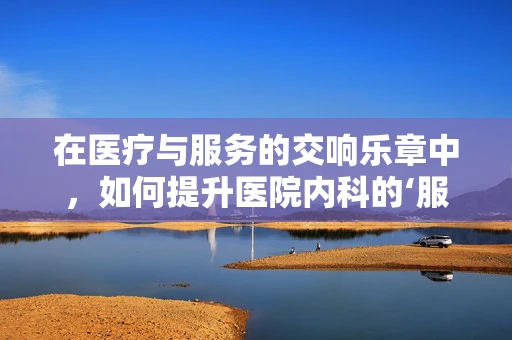 在医疗与服务的交响乐章中，如何提升医院内科的‘服务员’角色意识？