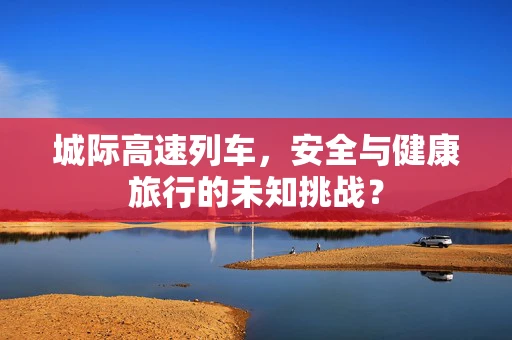 城际高速列车，安全与健康旅行的未知挑战？