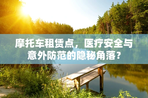 摩托车租赁点，医疗安全与意外防范的隐秘角落？