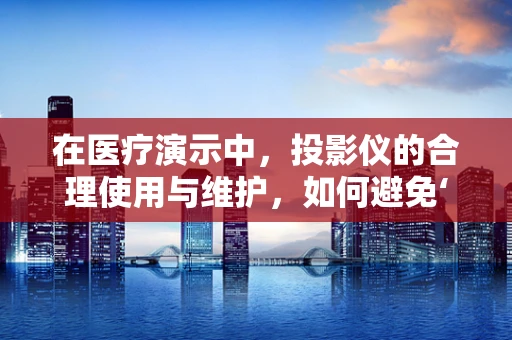 在医疗演示中，投影仪的合理使用与维护，如何避免‘光晕’效应？