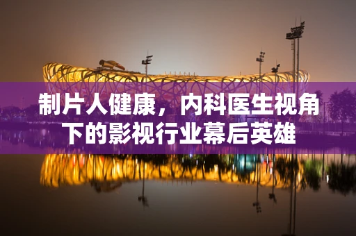 制片人健康，内科医生视角下的影视行业幕后英雄