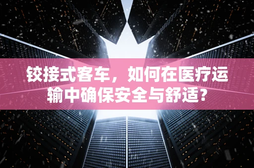 铰接式客车，如何在医疗运输中确保安全与舒适？