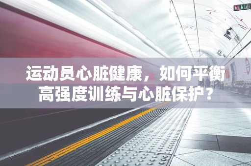 运动员心脏健康，如何平衡高强度训练与心脏保护？