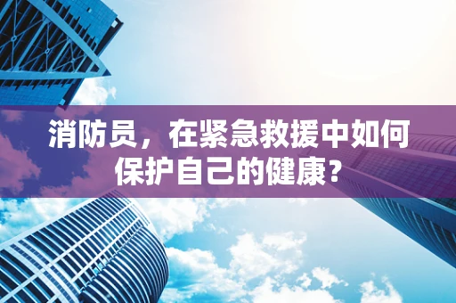 消防员，在紧急救援中如何保护自己的健康？