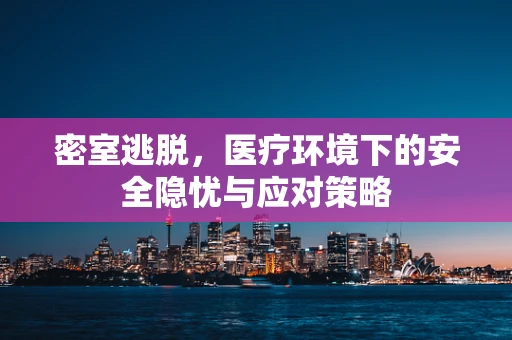 密室逃脱，医疗环境下的安全隐忧与应对策略