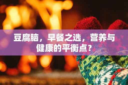 豆腐脑，早餐之选，营养与健康的平衡点？