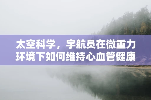 太空科学，宇航员在微重力环境下如何维持心血管健康？