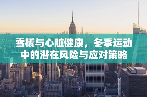 雪橇与心脏健康，冬季运动中的潜在风险与应对策略