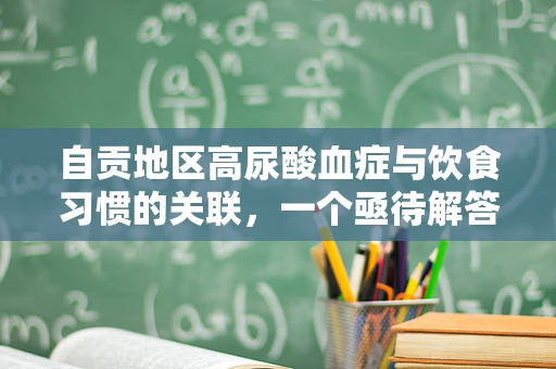 自贡地区高尿酸血症与饮食习惯的关联，一个亟待解答的医学谜题