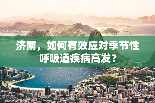 济南，如何有效应对季节性呼吸道疾病高发？