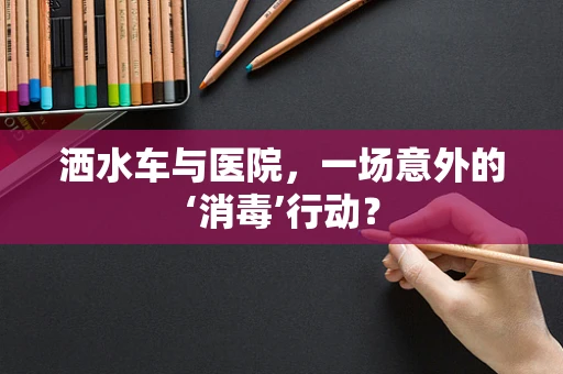 洒水车与医院，一场意外的‘消毒’行动？