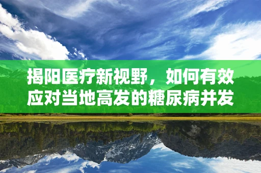 揭阳医疗新视野，如何有效应对当地高发的糖尿病并发症？