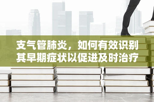 支气管肺炎，如何有效识别其早期症状以促进及时治疗？