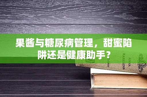 果酱与糖尿病管理，甜蜜陷阱还是健康助手？