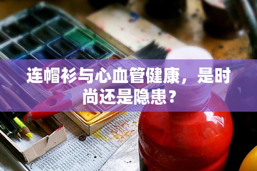 连帽衫与心血管健康，是时尚还是隐患？