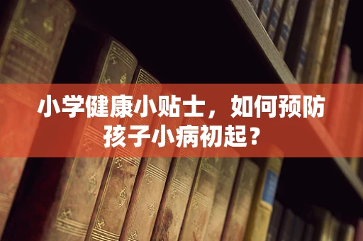 小学健康小贴士，如何预防孩子小病初起？